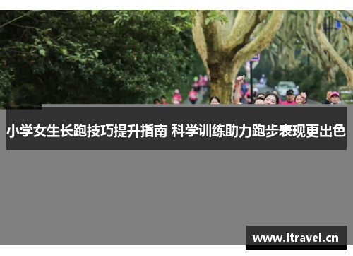 小学女生长跑技巧提升指南 科学训练助力跑步表现更出色