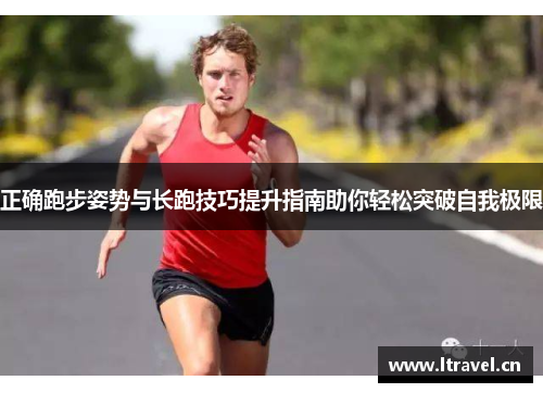 正确跑步姿势与长跑技巧提升指南助你轻松突破自我极限